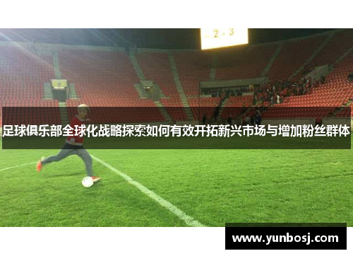 足球俱乐部全球化战略探索如何有效开拓新兴市场与增加粉丝群体